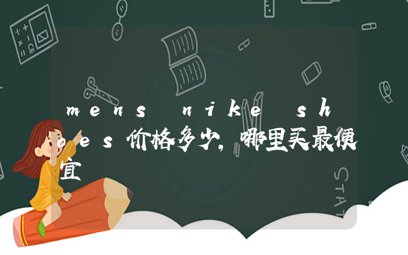 mens nike shoes价格多少，哪里买最便宜插图
